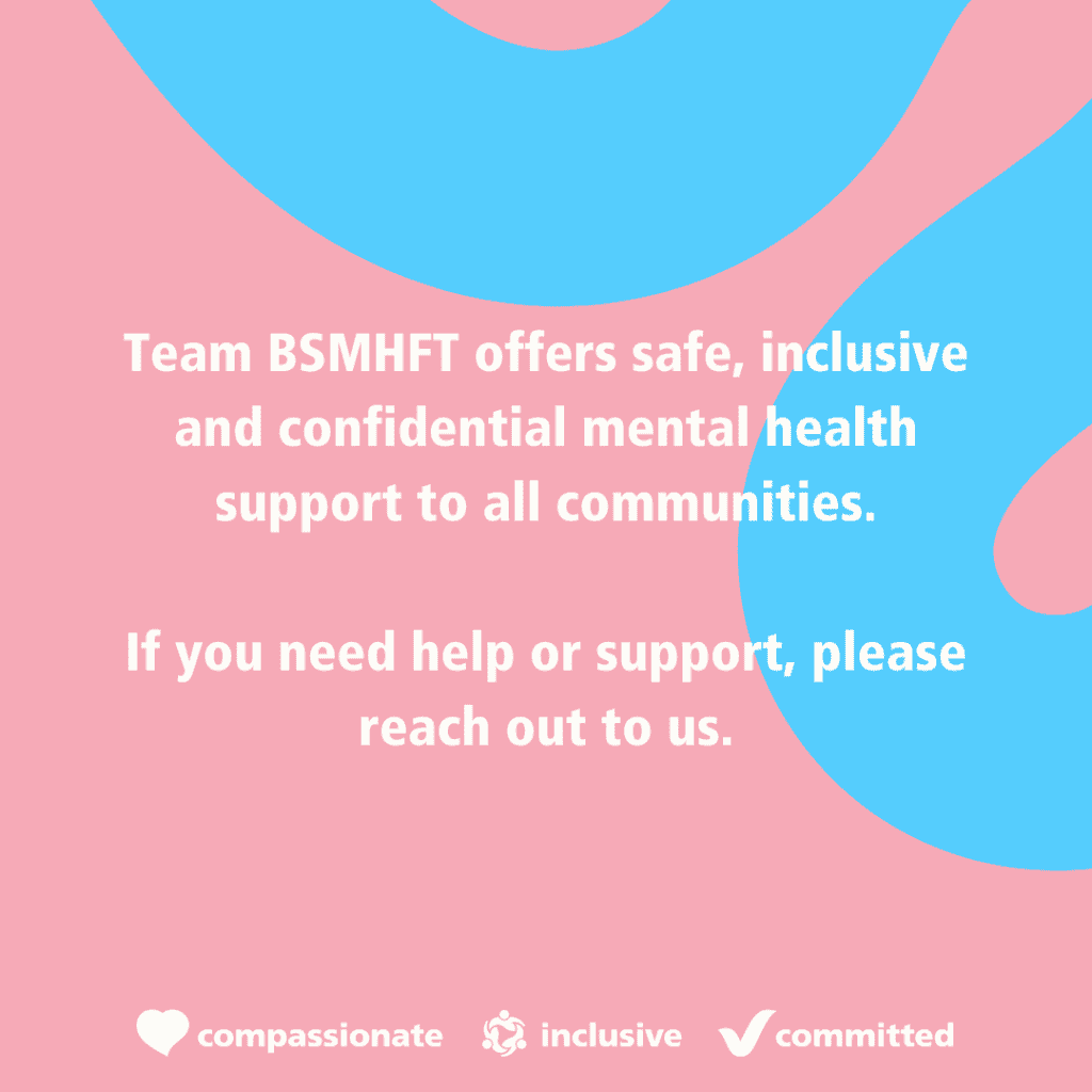 Team BSMHFT offers safe, inclusive and confidential mental health support to all communities.

If you need help or support, please reach out to us.